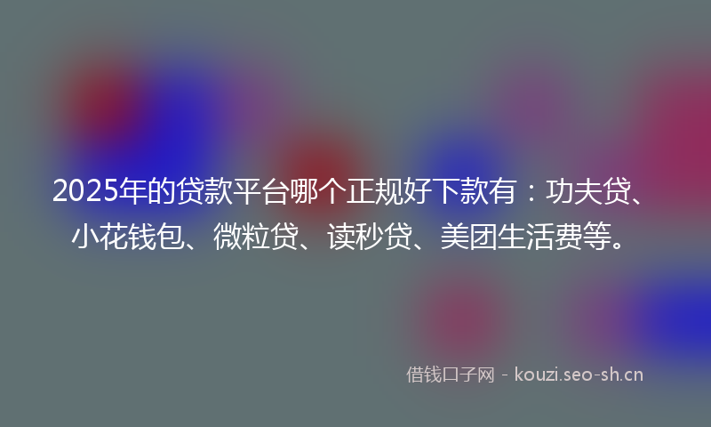 2025年的贷款平台哪个正规好下款有：功夫贷、小花钱包、微粒贷、读秒贷、美团生活费等。