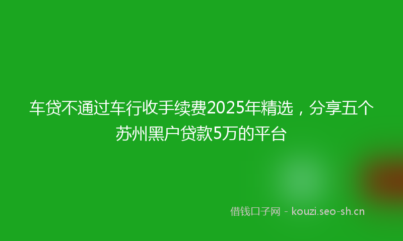 车贷不通过车行收手续费2025年精选，分享五个苏州黑户贷款5万的平台