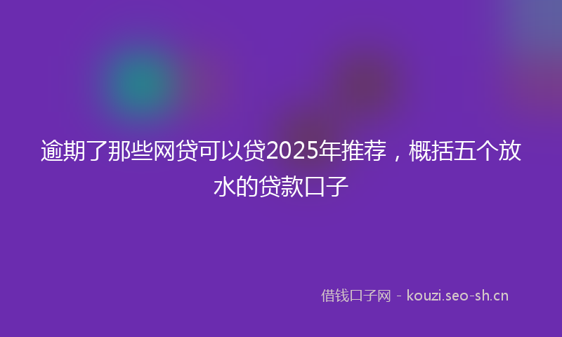 逾期了那些网贷可以贷2025年推荐，概括五个放水的贷款口子