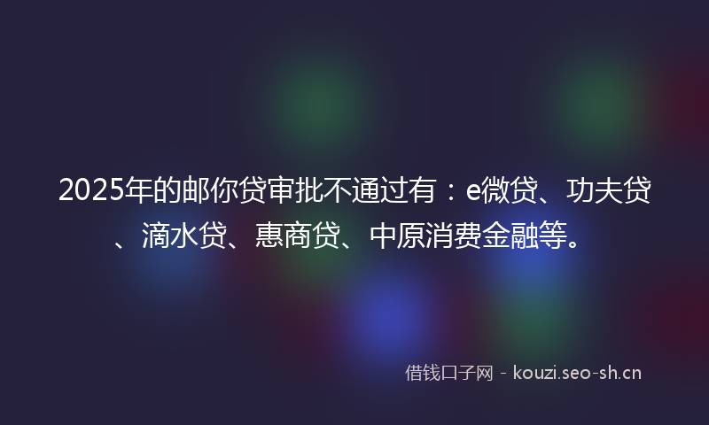 2025年的邮你贷审批不通过有:e微贷、功夫贷、滴水贷、惠商贷、中原消费金融等。