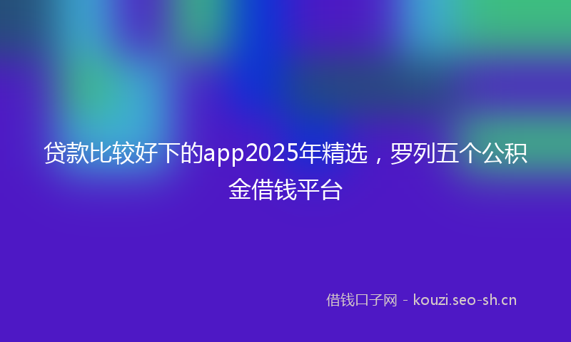 贷款比较好下的app2025年精选，罗列五个公积金借钱平台