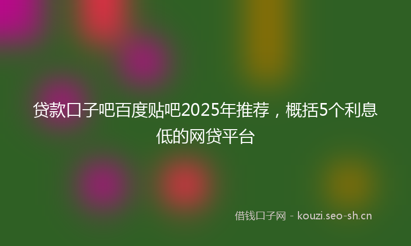 贷款口子吧百度贴吧2025年推荐，概括5个利息低的网贷平台