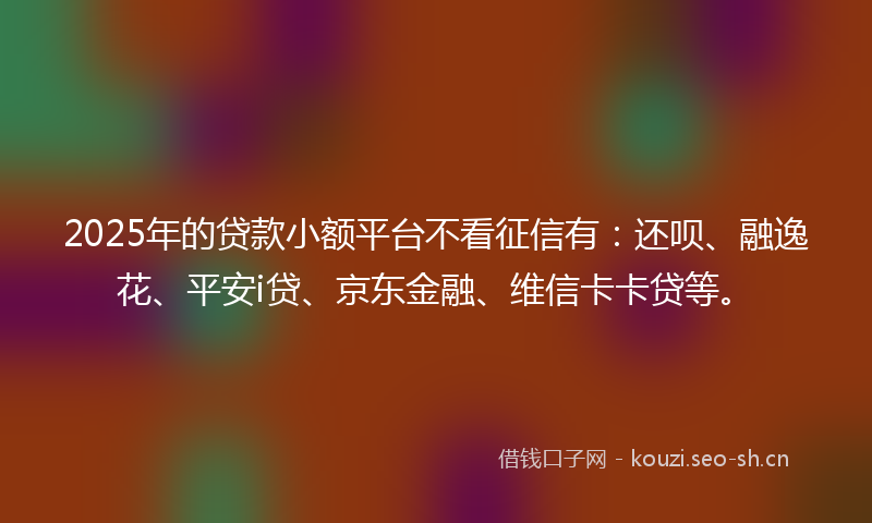 2025年的贷款小额平台不看征信有：还呗、融逸花、平安i贷、京东金融、维信卡卡贷等。