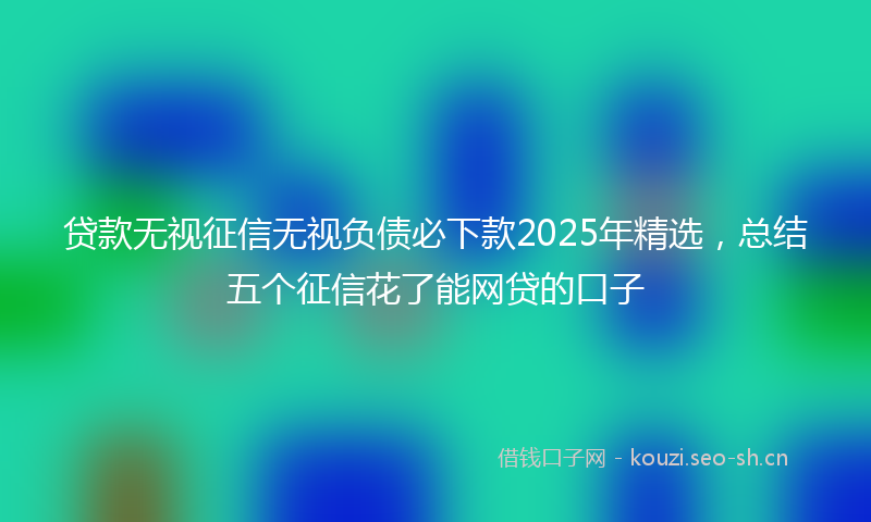 贷款无视征信无视负债必下款2025年精选，总结五个征信花了能网贷的口子