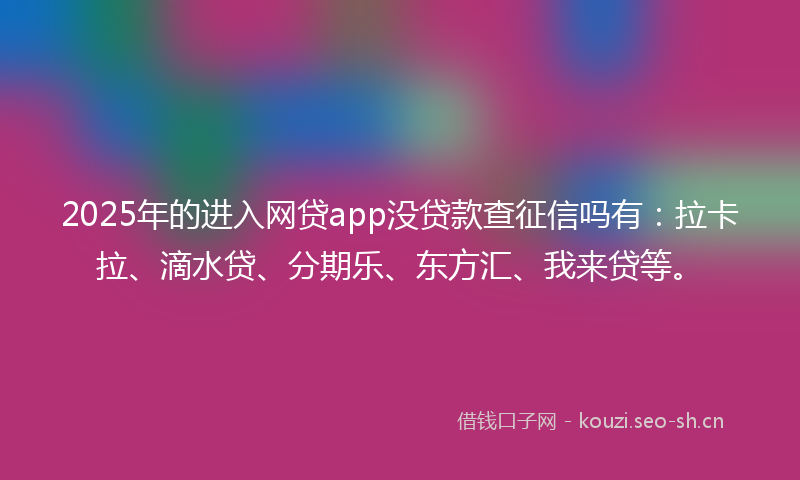 2025年的进入网贷app没贷款查征信吗有：拉卡拉、滴水贷、分期乐、东方汇、我来贷等。