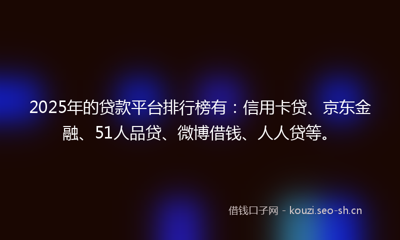 2025年的贷款平台排行榜有：信用卡贷、京东金融、51人品贷、微博借钱、人人贷等。