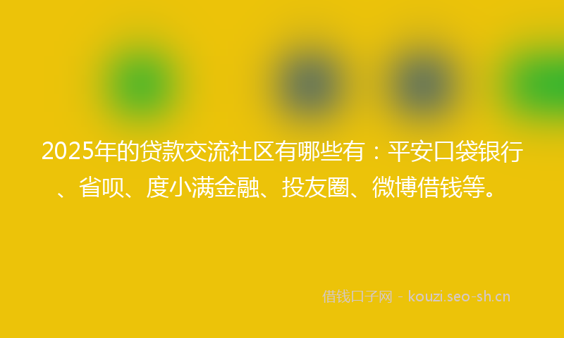2025年的贷款交流社区有哪些有：平安口袋银行、省呗、度小满金融、投友圈、微博借钱等。