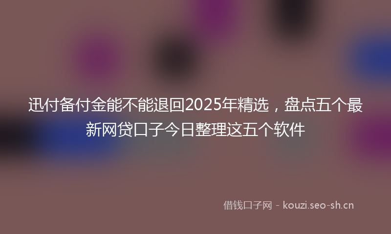 迅付备付金能不能退回2025年精选，盘点五个最新网贷口子今日整理这五个软件