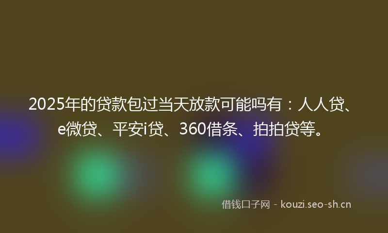 2025年的贷款包过当天放款可能吗有：人人贷、e微贷、平安i贷、360借条、拍拍贷等。