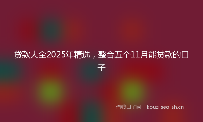 贷款大全2025年精选，整合五个11月能贷款的口子