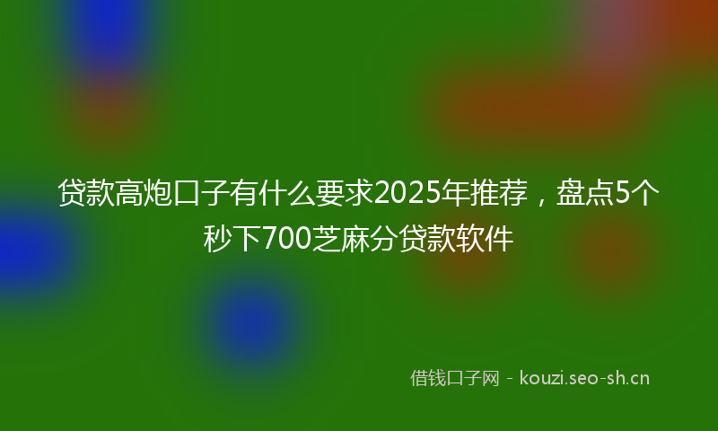 贷款高炮口子有什么要求2025年推荐,盘点5个秒下700芝麻分贷款软件