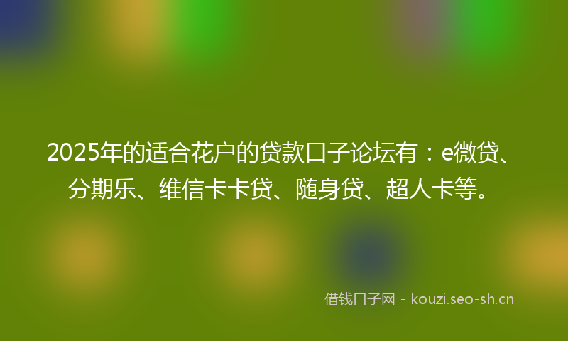 2025年的适合花户的贷款口子论坛有：e微贷、分期乐、维信卡卡贷、随身贷、超人卡等。