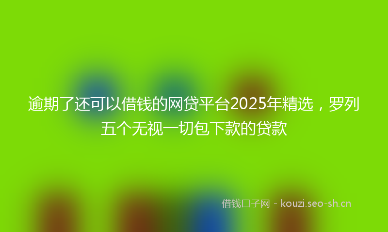 逾期了还可以借钱的网贷平台2025年精选，罗列五个无视一切包下款的贷款