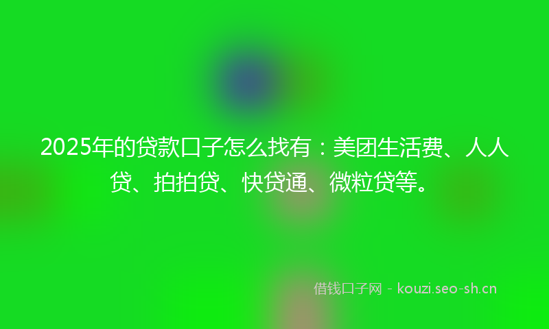 2025年的贷款口子怎么找有：美团生活费、人人贷、拍拍贷、快贷通、微粒贷等。