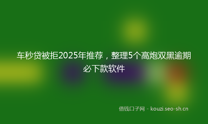 车秒贷被拒2025年推荐,整理5个高炮双黑逾期必下款软件