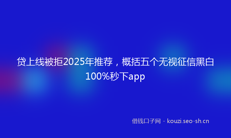 贷上线被拒2025年推荐，概括五个无视征信黑白100%秒下app