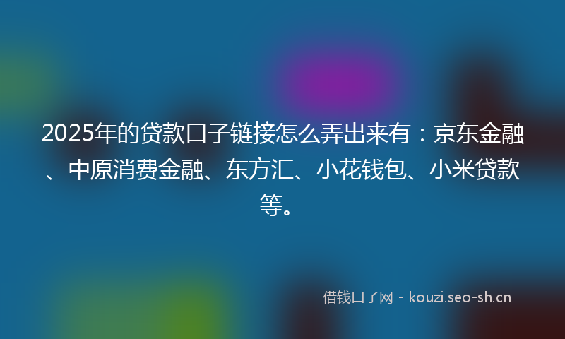 2025年的贷款口子链接怎么弄出来有：京东金融、中原消费金融、东方汇、小花钱包、小米贷款等。