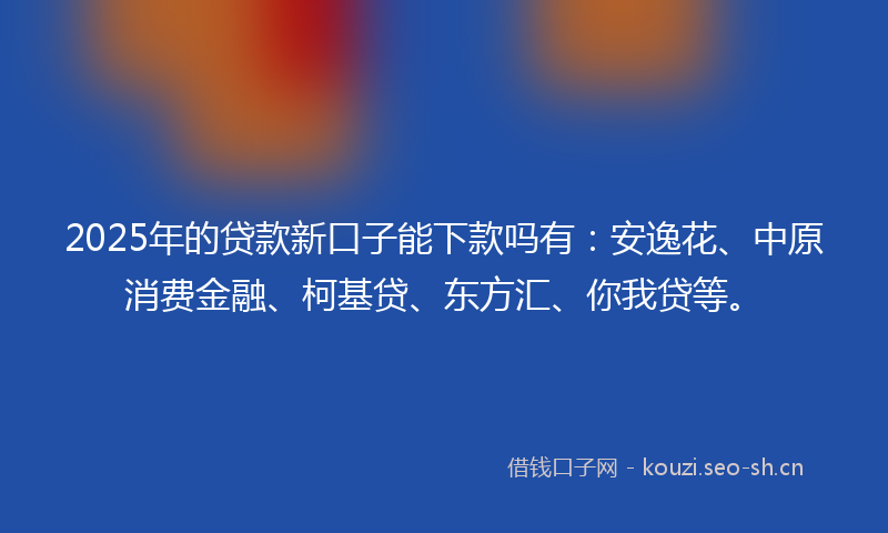 2025年的贷款新口子能下款吗有：安逸花、中原消费金融、柯基贷、东方汇、你我贷等。