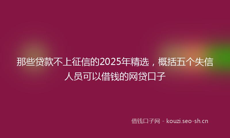 那些贷款不上征信的2025年精选，概括五个失信人员可以借钱的网贷口子