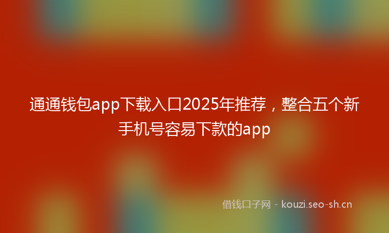 通通钱包app下载入口2025年推荐，整合五个新手机号容易下款的app