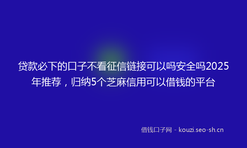 贷款必下的口子不看征信链接可以吗安全吗2025年推荐，归纳5个芝麻信用可以借钱的平台
