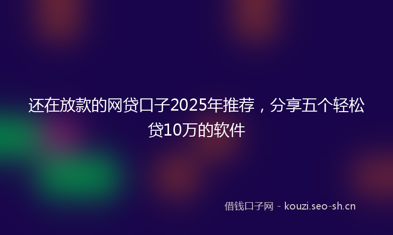 还在放款的网贷口子2025年推荐，分享五个轻松贷10万的软件