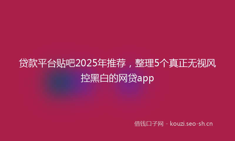 贷款平台贴吧2025年推荐，整理5个真正无视风控黑白的网贷app