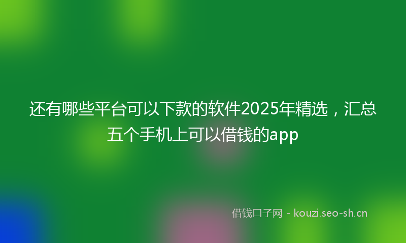 还有哪些平台可以下款的软件2025年精选，汇总五个手机上可以借钱的app