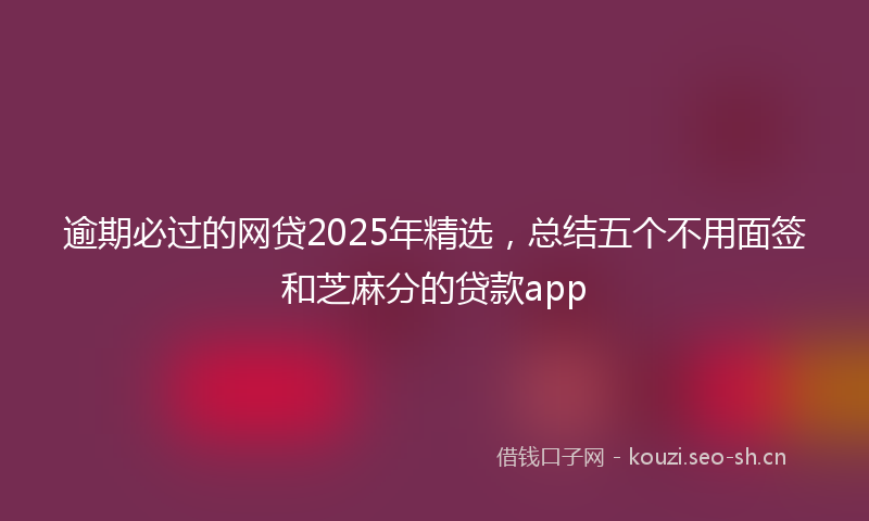 逾期必过的网贷2025年精选，总结五个不用面签和芝麻分的贷款app