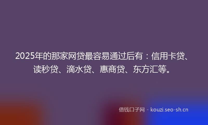 2025年的那家网贷最容易通过后有：信用卡贷、读秒贷、滴水贷、惠商贷、东方汇等。