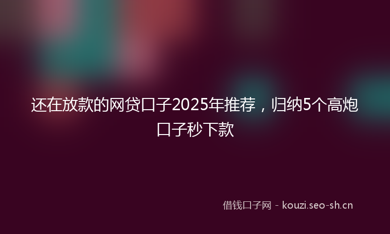 还在放款的网贷口子2025年推荐，归纳5个高炮口子秒下款