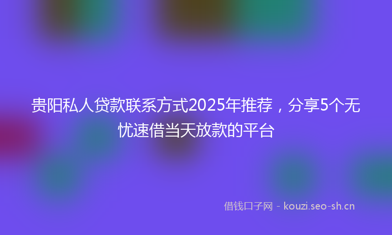 贵阳私人贷款联系方式2025年推荐，分享5个无忧速借当天放款的平台