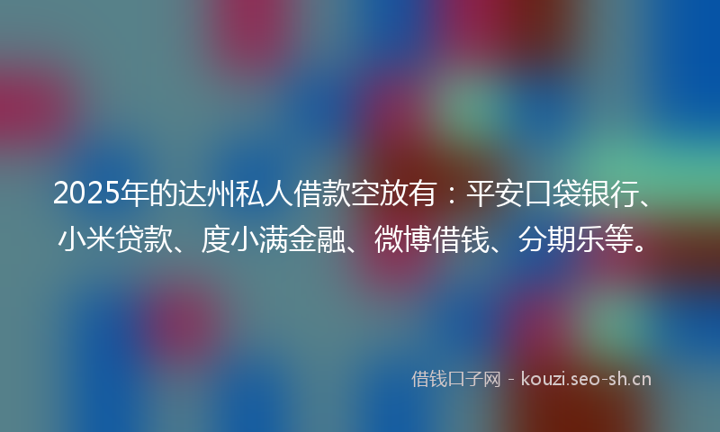 2025年的达州私人借款空放有：平安口袋银行、小米贷款、度小满金融、微博借钱、分期乐等。