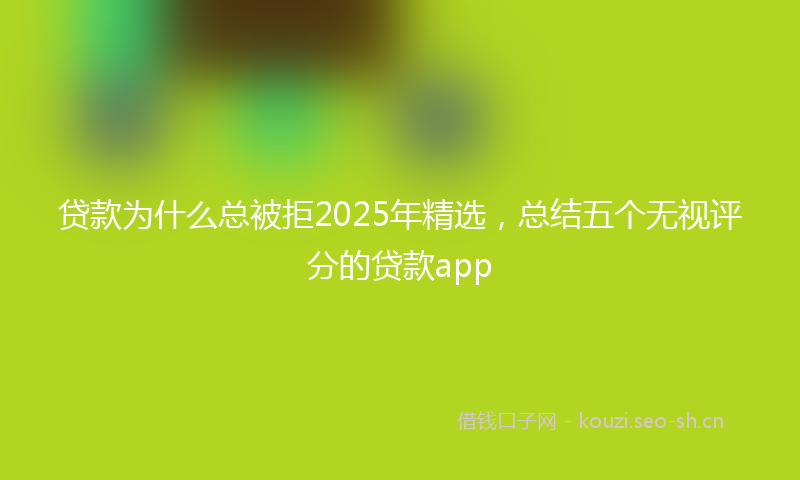 贷款为什么总被拒2025年精选，总结五个无视评分的贷款app