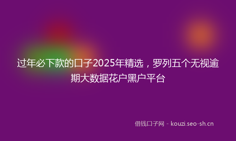 过年必下款的口子2025年精选，罗列五个无视逾期大数据花户黑户平台
