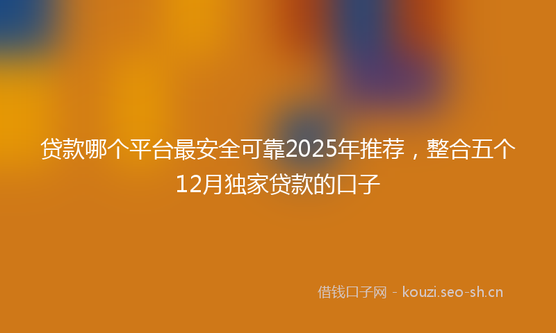 贷款哪个平台最安全可靠2025年推荐，整合五个12月独家贷款的口子