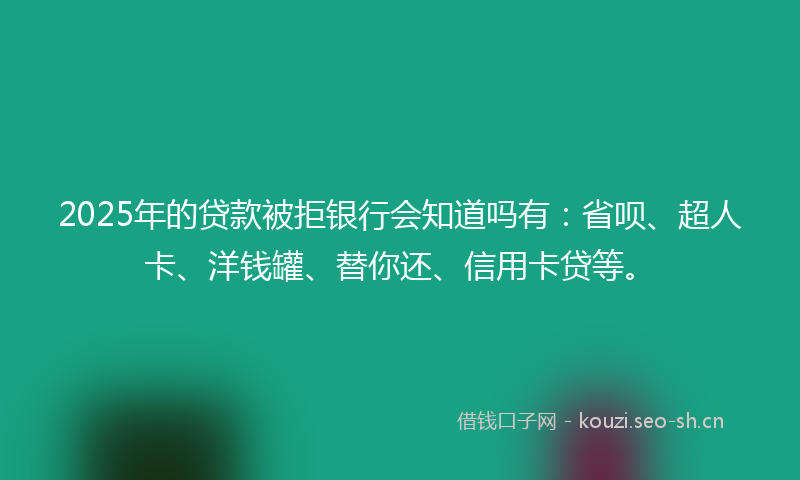 2025年的贷款被拒银行会知道吗有：省呗、超人卡、洋钱罐、替你还、信用卡贷等。
