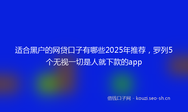适合黑户的网贷口子有哪些2025年推荐，罗列5个无视一切是人就下款的app