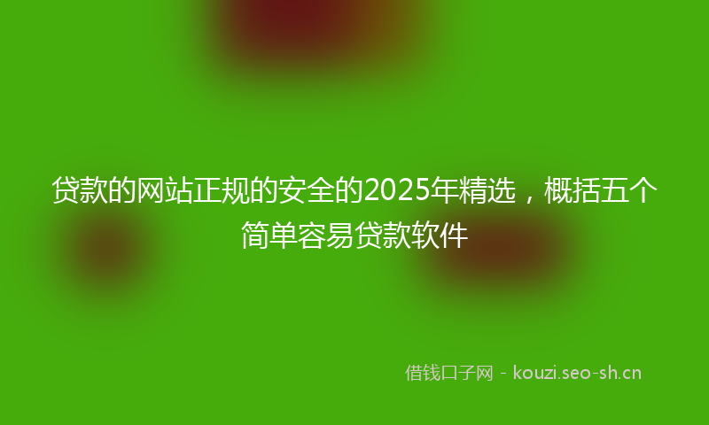 贷款的网站正规的安全的2025年精选，概括五个简单容易贷款软件
