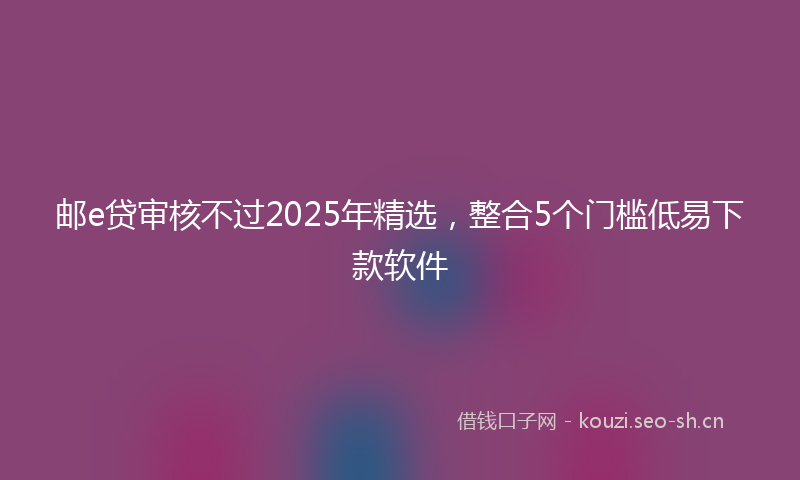 邮e贷审核不过2025年精选，整合5个门槛低易下款软件