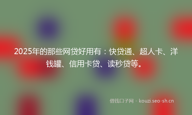 2025年的那些网贷好用有:快贷通、超人卡、洋钱罐、信用卡贷、读秒贷等。