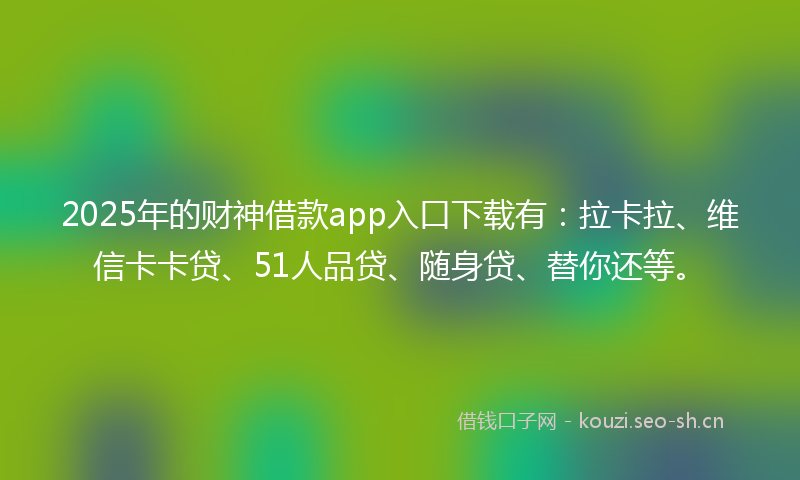 2025年的财神借款app入口下载有：拉卡拉、维信卡卡贷、51人品贷、随身贷、替你还等。