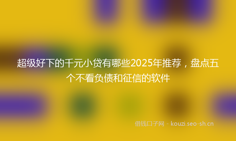 超级好下的千元小贷有哪些2025年推荐，盘点五个不看负债和征信的软件