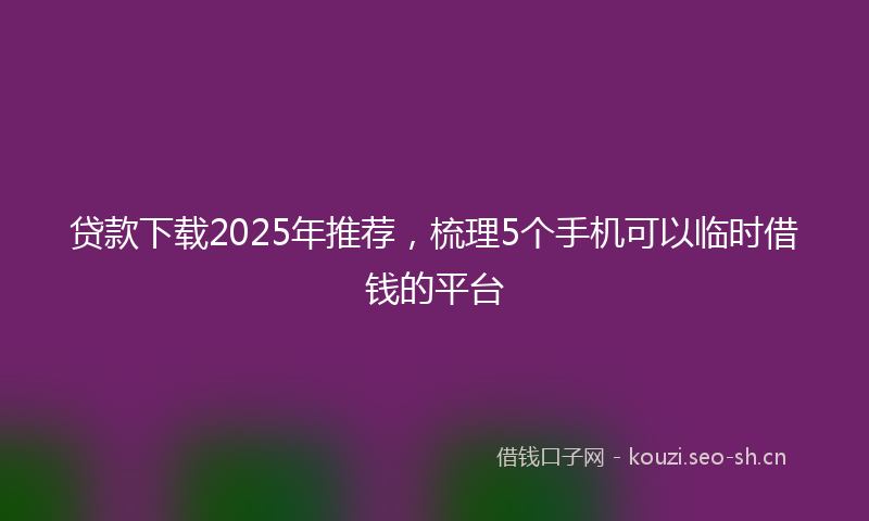 贷款下载2025年推荐，梳理5个手机可以临时借钱的平台
