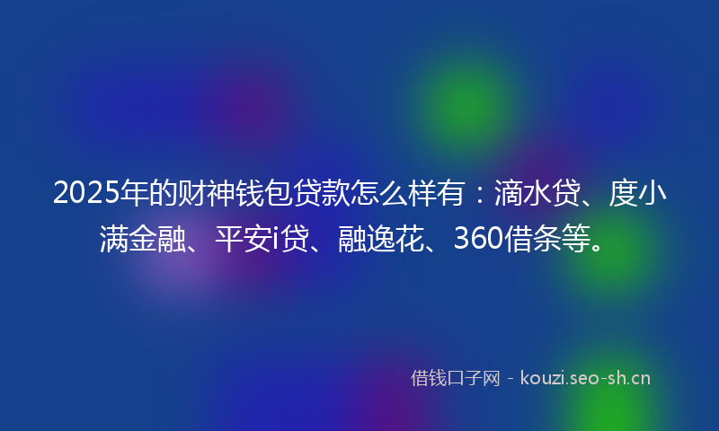 2025年的财神钱包贷款怎么样有：滴水贷、度小满金融、平安i贷、融逸花、360借条等。