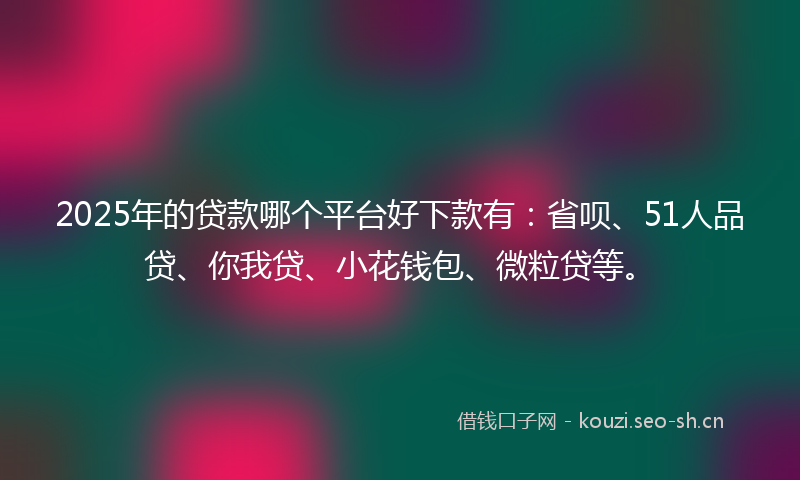 2025年的贷款哪个平台好下款有：省呗、51人品贷、你我贷、小花钱包、微粒贷等。