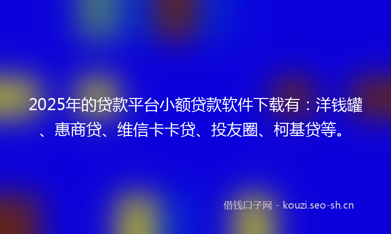 2025年的贷款平台小额贷款软件下载有：洋钱罐、惠商贷、维信卡卡贷、投友圈、柯基贷等。