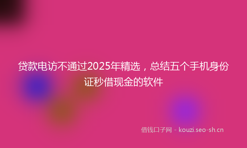 贷款电访不通过2025年精选，总结五个手机身份证秒借现金的软件