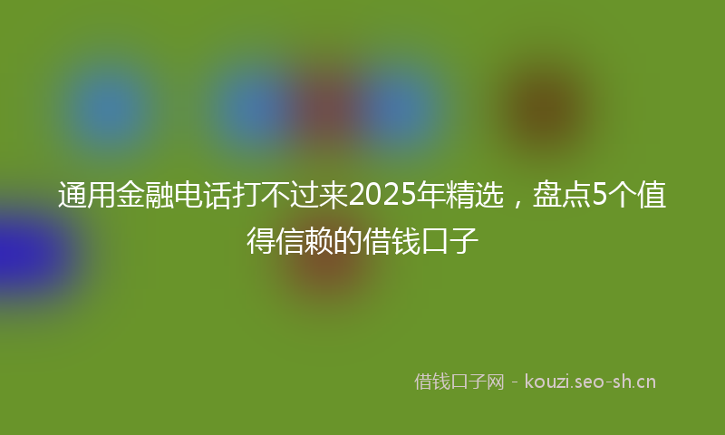 通用金融电话打不过来2025年精选，盘点5个值得信赖的借钱口子
