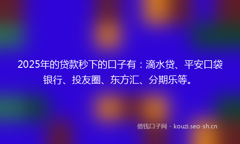 2025年的贷款秒下的口子有:滴水贷、平安口袋银行、投友圈、东方汇、分期乐等。